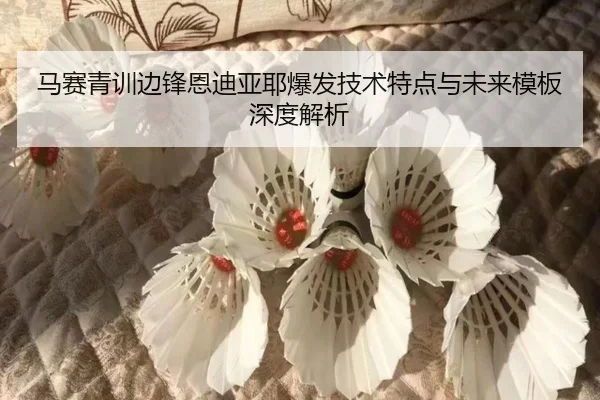 马赛青训边锋恩迪亚耶爆发技术特点与未来模板深度解析
