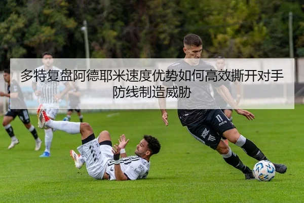 多特复盘阿德耶米速度优势如何高效撕开对手防线制造威胁