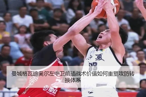 曼城格瓦迪奥尔左中卫前插战术价值如何重塑攻防转换体系