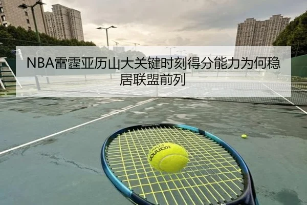 NBA雷霆亚历山大关键时刻得分能力为何稳居联盟前列