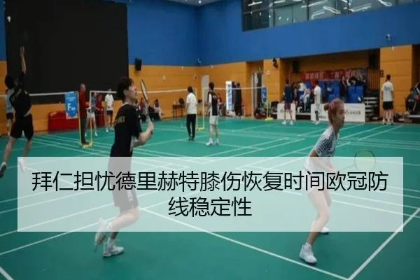拜仁担忧德里赫特膝伤恢复时间欧冠防线稳定性