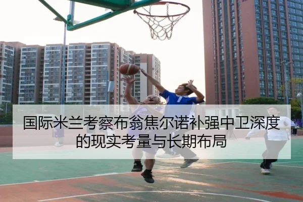 国际米兰考察布翁焦尔诺补强中卫深度的现实考量与长期布局