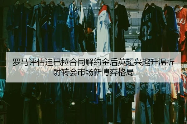 罗马评估迪巴拉合同解约金后英超兴趣升温折射转会市场新博弈格局