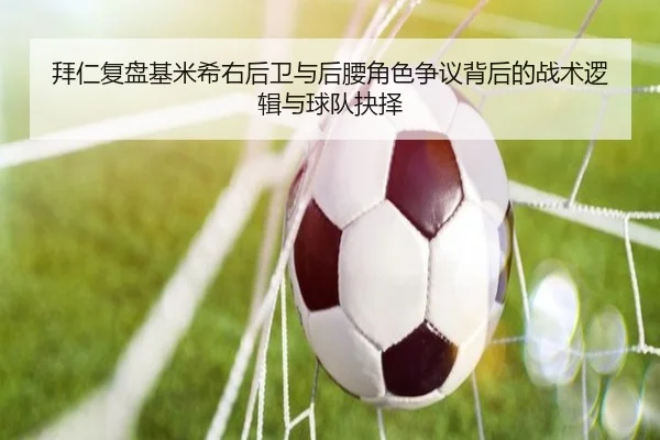 拜仁复盘基米希右后卫与后腰角色争议背后的战术逻辑与球队抉择