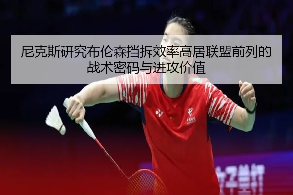 尼克斯研究布伦森挡拆效率高居联盟前列的战术密码与进攻价值