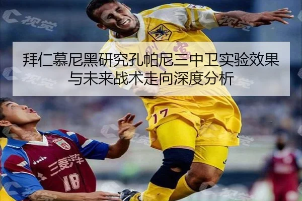 拜仁慕尼黑研究孔帕尼三中卫实验效果与未来战术走向深度分析