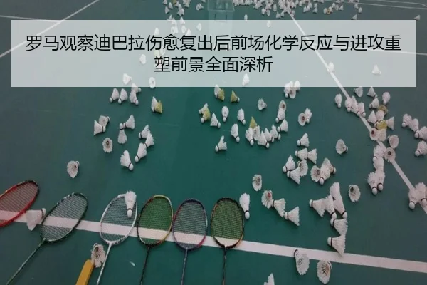 罗马观察迪巴拉伤愈复出后前场化学反应与进攻重塑前景全面深析