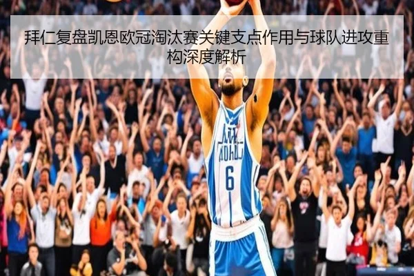 拜仁复盘凯恩欧冠淘汰赛关键支点作用与球队进攻重构深度解析