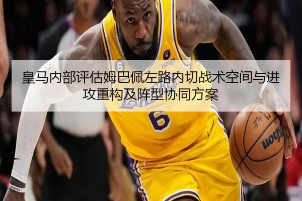 皇马内部评估姆巴佩左路内切战术空间与进攻重构及阵型协同方案