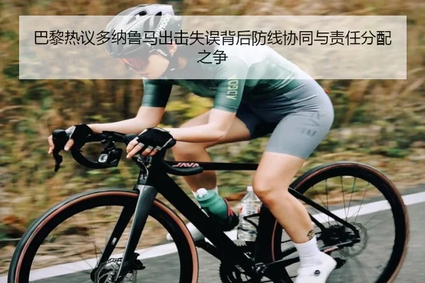 巴黎热议多纳鲁马出击失误背后防线协同与责任分配之争