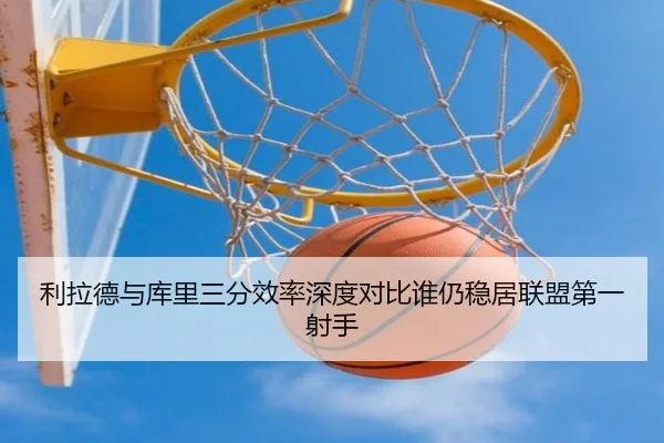 利拉德与库里三分效率深度对比谁仍稳居联盟第一射手