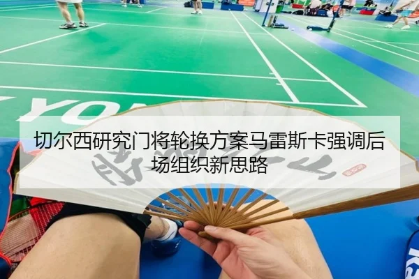 切尔西研究门将轮换方案马雷斯卡强调后场组织新思路