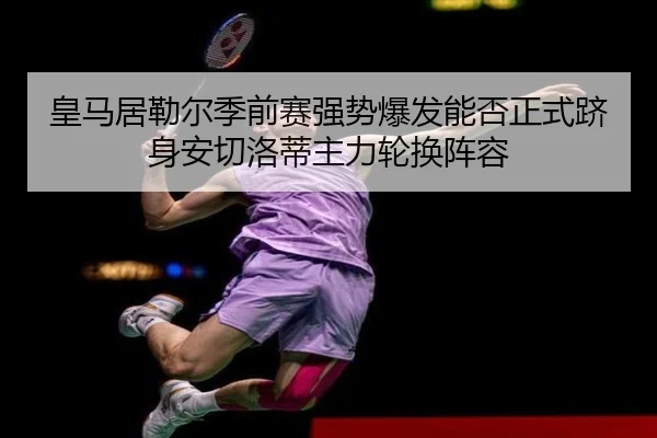 皇马居勒尔季前赛强势爆发能否正式跻身安切洛蒂主力轮换阵容