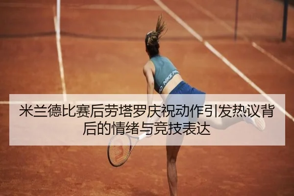 米兰德比赛后劳塔罗庆祝动作引发热议背后的情绪与竞技表达