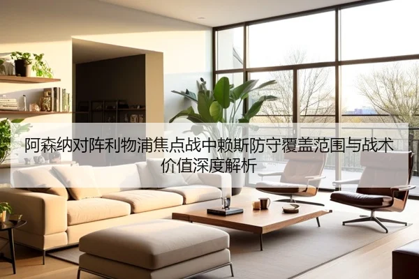 阿森纳对阵利物浦焦点战中赖斯防守覆盖范围与战术价值深度解析