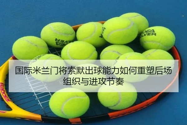 国际米兰门将索默出球能力如何重塑后场组织与进攻节奏