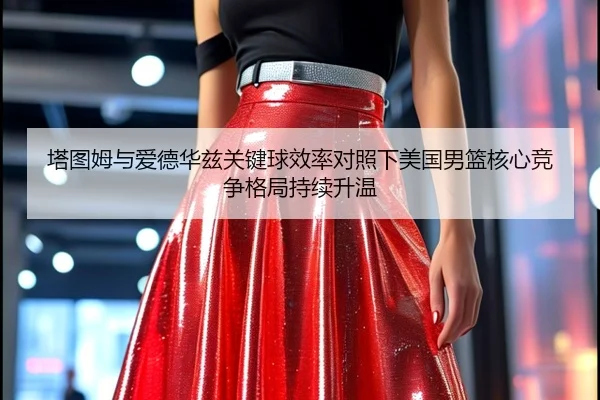 塔图姆与爱德华兹关键球效率对照下美国男篮核心竞争格局持续升温