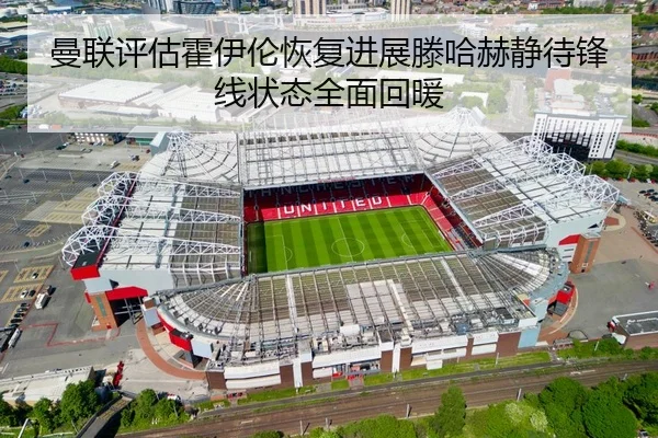 曼联评估霍伊伦恢复进展滕哈赫静待锋线状态全面回暖